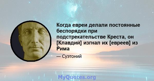 Когда евреи делали постоянные беспорядки при подстрекательстве Креста, он [Клавдий] изгнал их [евреев] из Рима