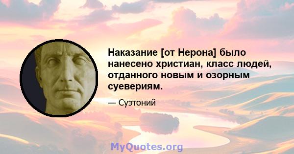 Наказание [от Нерона] было нанесено христиан, класс людей, отданного новым и озорным суевериям.