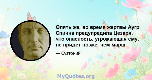 Опять же, во время жертвы Аугр Спинна предупредила Цезаря, что опасность, угрожающая ему, не придет позже, чем марш.