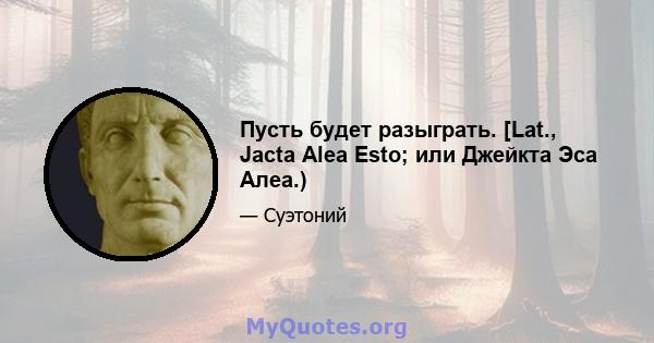 Пусть будет разыграть. [Lat., Jacta Alea Esto; или Джейкта Эса Алеа.)