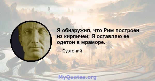 Я обнаружил, что Рим построен из кирпичей; Я оставляю ее одетой в мраморе.