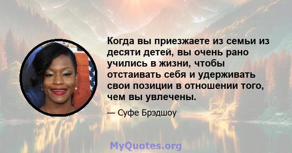 Когда вы приезжаете из семьи из десяти детей, вы очень рано учились в жизни, чтобы отстаивать себя и удерживать свои позиции в отношении того, чем вы увлечены.