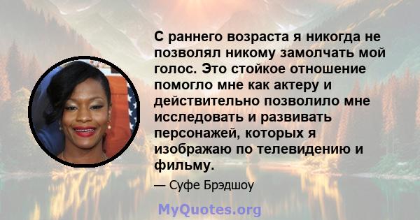 С раннего возраста я никогда не позволял никому замолчать мой голос. Это стойкое отношение помогло мне как актеру и действительно позволило мне исследовать и развивать персонажей, которых я изображаю по телевидению и