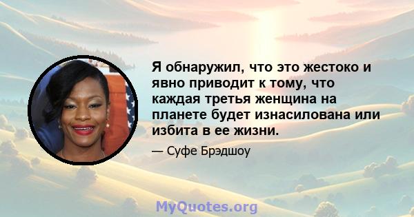 Я обнаружил, что это жестоко и явно приводит к тому, что каждая третья женщина на планете будет изнасилована или избита в ее жизни.