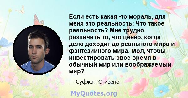 Если есть какая -то мораль, для меня это реальность; Что такое реальность? Мне трудно различить то, что ценно, когда дело доходит до реального мира и фэнтезийного мира. Мол, чтобы инвестировать свое время в обычный мир