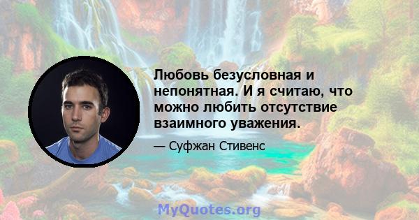 Любовь безусловная и непонятная. И я считаю, что можно любить отсутствие взаимного уважения.