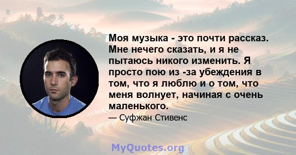 Моя музыка - это почти рассказ. Мне нечего сказать, и я не пытаюсь никого изменить. Я просто пою из -за убеждения в том, что я люблю и о том, что меня волнует, начиная с очень маленького.