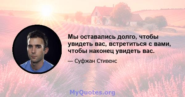 Мы оставались долго, чтобы увидеть вас, встретиться с вами, чтобы наконец увидеть вас.