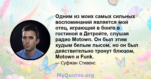 Одним из моих самых сильных воспоминаний является мой отец, играющий в бонго в гостиной в Детройте, слушая радио Motown. Он был этим худым белым лысом, но он был действительно тронут блюзом, Motown и Funk.