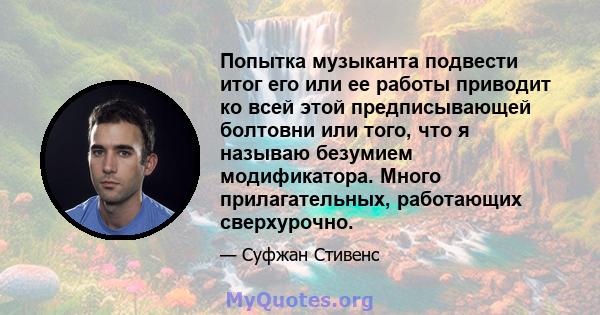 Попытка музыканта подвести итог его или ее работы приводит ко всей этой предписывающей болтовни или того, что я называю безумием модификатора. Много прилагательных, работающих сверхурочно.