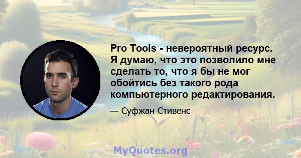 Pro Tools - невероятный ресурс. Я думаю, что это позволило мне сделать то, что я бы не мог обойтись без такого рода компьютерного редактирования.