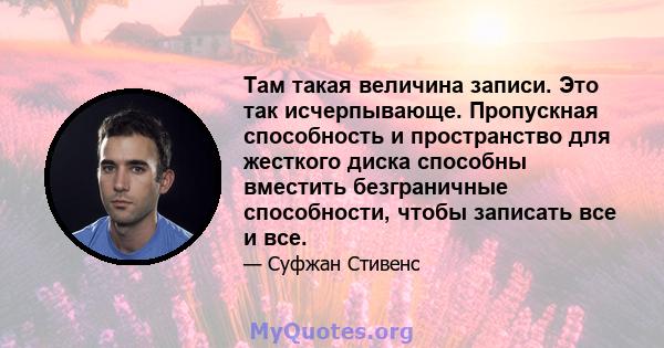 Там такая величина записи. Это так исчерпывающе. Пропускная способность и пространство для жесткого диска способны вместить безграничные способности, чтобы записать все и все.