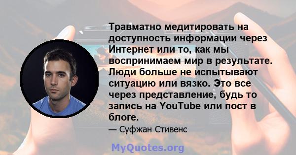 Травматно медитировать на доступность информации через Интернет или то, как мы воспринимаем мир в результате. Люди больше не испытывают ситуацию или вязко. Это все через представление, будь то запись на YouTube или пост 