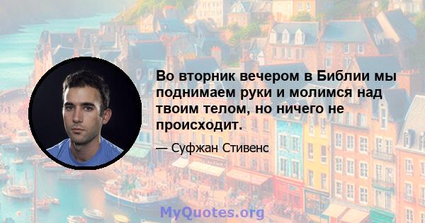 Во вторник вечером в Библии мы поднимаем руки и молимся над твоим телом, но ничего не происходит.