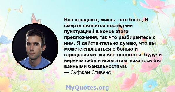 Все страдают; жизнь - это боль; И смерть является последней пунктуацией в конце этого предложения, так что разбирайтесь с ним. Я действительно думаю, что вы можете справиться с болью и страданиями, живя в полноте и,