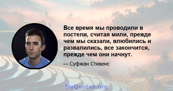 Все время мы проводили в постели, считая мили, прежде чем мы сказали, влюбились и развалились, все закончится, прежде чем они начнут.