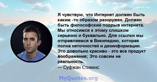 Я чувствую, что Интернет должен быть каким -то образом разоружен. Должен быть философский подрыв интернета. Мы относимся к этому слишком серьезно и буквально. Для ссылки мы отправляемся в Википедию, которая полна