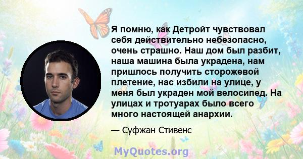 Я помню, как Детройт чувствовал себя действительно небезопасно, очень страшно. Наш дом был разбит, наша машина была украдена, нам пришлось получить сторожевой плетение, нас избили на улице, у меня был украден мой