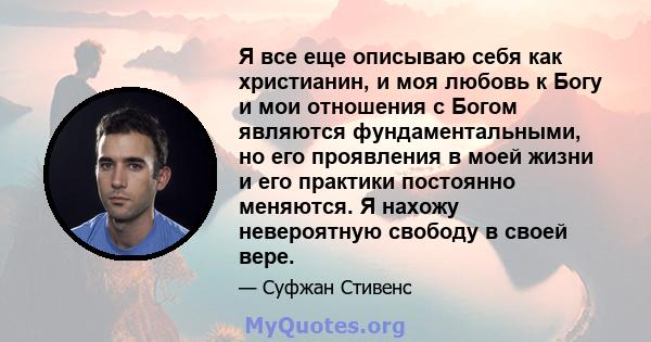 Я все еще описываю себя как христианин, и моя любовь к Богу и мои отношения с Богом являются фундаментальными, но его проявления в моей жизни и его практики постоянно меняются. Я нахожу невероятную свободу в своей вере.