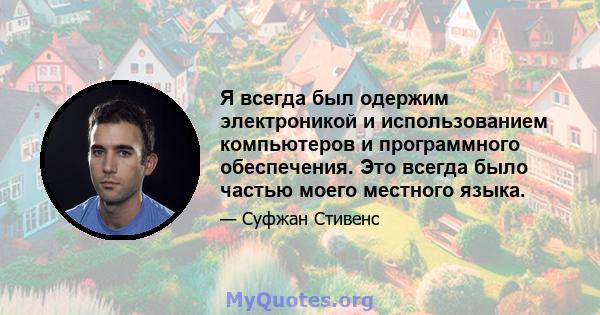 Я всегда был одержим электроникой и использованием компьютеров и программного обеспечения. Это всегда было частью моего местного языка.