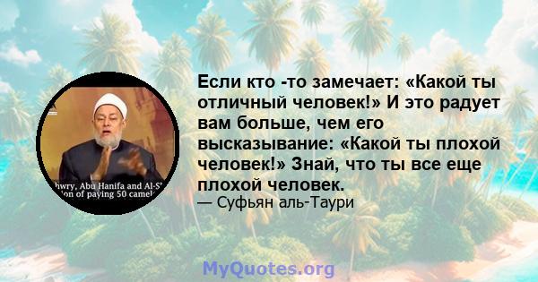 Если кто -то замечает: «Какой ты отличный человек!» И это радует вам больше, чем его высказывание: «Какой ты плохой человек!» Знай, что ты все еще плохой человек.