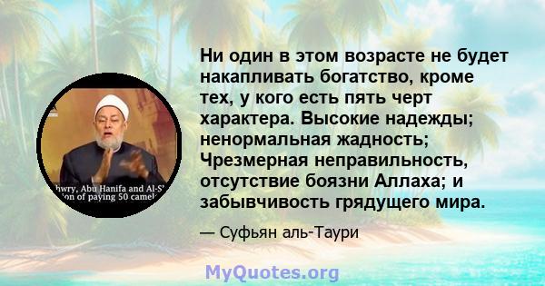 Ни один в этом возрасте не будет накапливать богатство, кроме тех, у кого есть пять черт характера. Высокие надежды; ненормальная жадность; Чрезмерная неправильность, отсутствие боязни Аллаха; и забывчивость грядущего