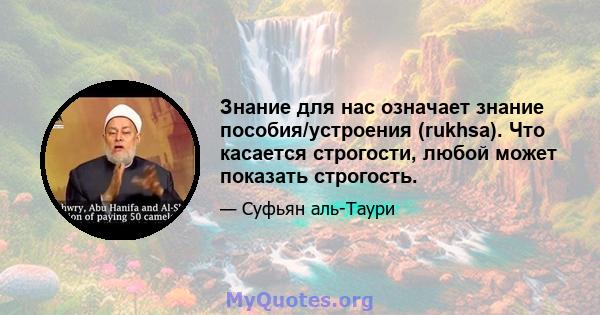 Знание для нас означает знание пособия/устроения (rukhsa). Что касается строгости, любой может показать строгость.