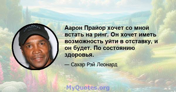 Аарон Прайор хочет со мной встать на ринг. Он хочет иметь возможность уйти в отставку, и он будет. По состоянию здоровья.