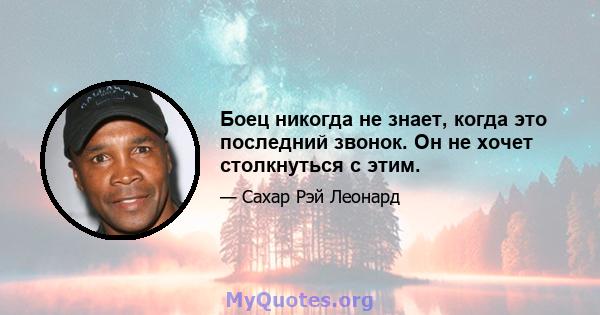 Боец никогда не знает, когда это последний звонок. Он не хочет столкнуться с этим.