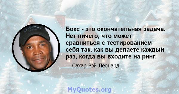 Бокс - это окончательная задача. Нет ничего, что может сравниться с тестированием себя так, как вы делаете каждый раз, когда вы входите на ринг.