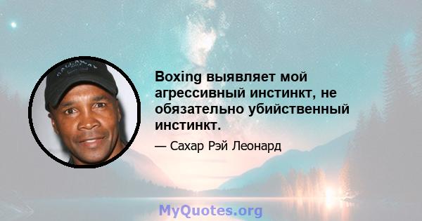 Boxing выявляет мой агрессивный инстинкт, не обязательно убийственный инстинкт.