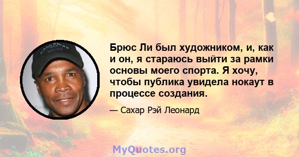 Брюс Ли был художником, и, как и он, я стараюсь выйти за рамки основы моего спорта. Я хочу, чтобы публика увидела нокаут в процессе создания.