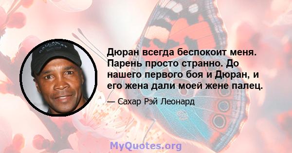 Дюран всегда беспокоит меня. Парень просто странно. До нашего первого боя и Дюран, и его жена дали моей жене палец.