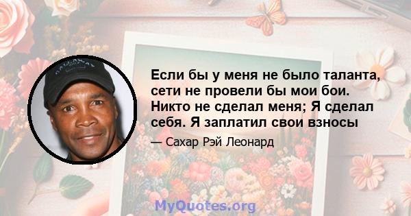 Если бы у меня не было таланта, сети не провели бы мои бои. Никто не сделал меня; Я сделал себя. Я заплатил свои взносы