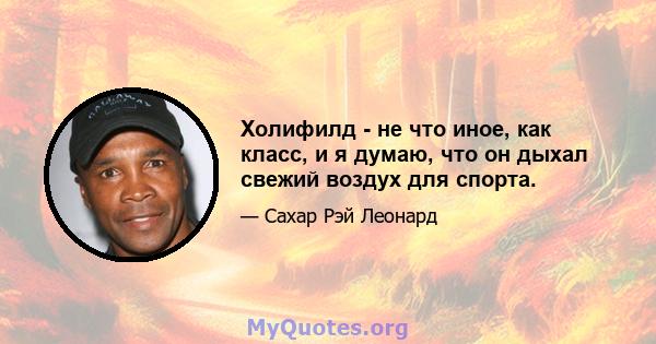 Холифилд - не что иное, как класс, и я думаю, что он дыхал свежий воздух для спорта.