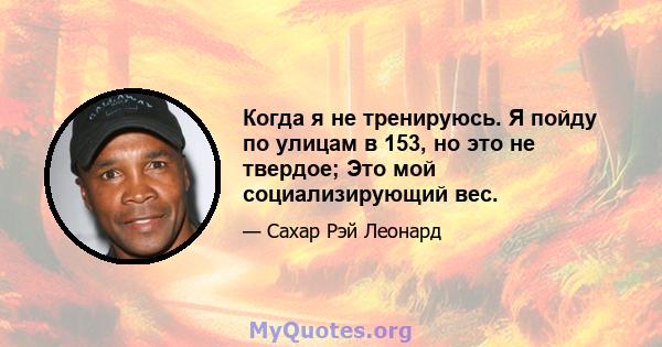 Когда я не тренируюсь. Я пойду по улицам в 153, но это не твердое; Это мой социализирующий вес.