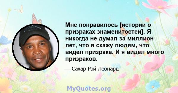 Мне понравилось [истории о призраках знаменитостей]. Я никогда не думал за миллион лет, что я скажу людям, что видел призрака. И я видел много призраков.