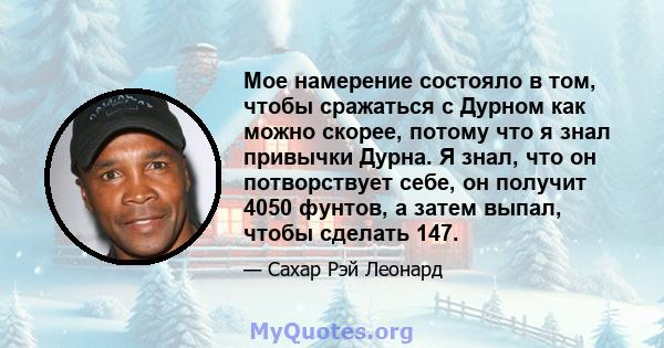 Мое намерение состояло в том, чтобы сражаться с Дурном как можно скорее, потому что я знал привычки Дурна. Я знал, что он потворствует себе, он получит 4050 фунтов, а затем выпал, чтобы сделать 147.