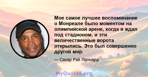 Мое самое лучшее воспоминание о Монреале было моментом на олимпийской арене, когда я ждал под стадионом, и эти величественные ворота открылись. Это был совершенно другой мир.