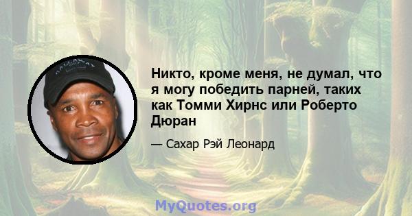 Никто, кроме меня, не думал, что я могу победить парней, таких как Томми Хирнс или Роберто Дюран