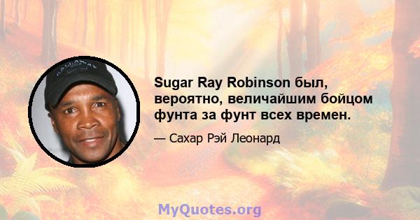 Sugar Ray Robinson был, вероятно, величайшим бойцом фунта за фунт всех времен.