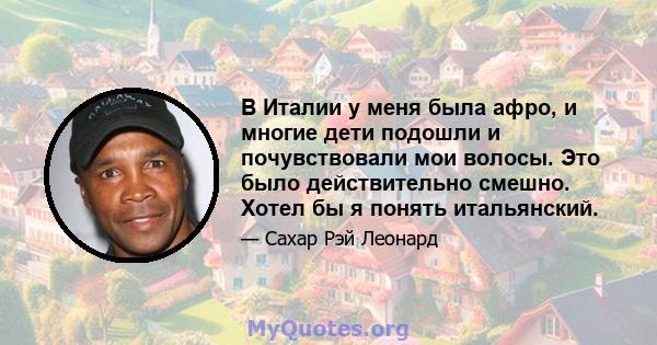 В Италии у меня была афро, и многие дети подошли и почувствовали мои волосы. Это было действительно смешно. Хотел бы я понять итальянский.