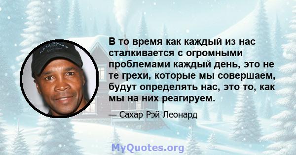 В то время как каждый из нас сталкивается с огромными проблемами каждый день, это не те грехи, которые мы совершаем, будут определять нас, это то, как мы на них реагируем.