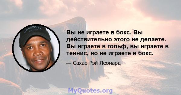 Вы не играете в бокс. Вы действительно этого не делаете. Вы играете в гольф, вы играете в теннис, но не играете в бокс.