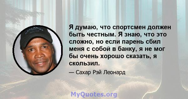 Я думаю, что спортсмен должен быть честным. Я знаю, что это сложно, но если парень сбил меня с собой в банку, я не мог бы очень хорошо сказать, я скользил.