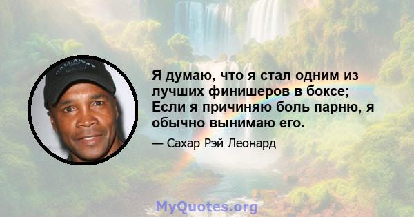 Я думаю, что я стал одним из лучших финишеров в боксе; Если я причиняю боль парню, я обычно вынимаю его.