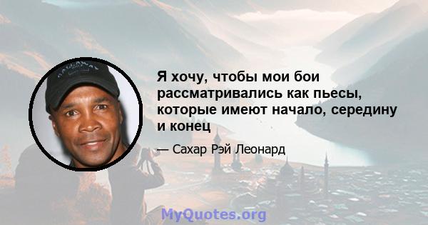 Я хочу, чтобы мои бои рассматривались как пьесы, которые имеют начало, середину и конец