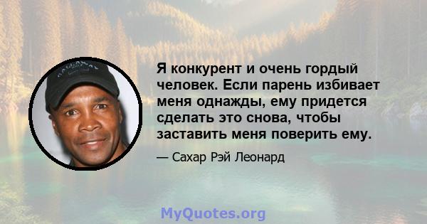 Я конкурент и очень гордый человек. Если парень избивает меня однажды, ему придется сделать это снова, чтобы заставить меня поверить ему.