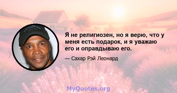 Я не религиозен, но я верю, что у меня есть подарок, и я уважаю его и оправдываю его.