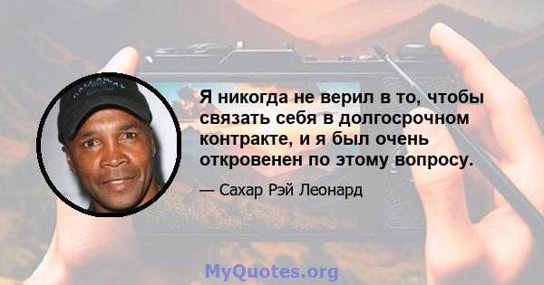 Я никогда не верил в то, чтобы связать себя в долгосрочном контракте, и я был очень откровенен по этому вопросу.